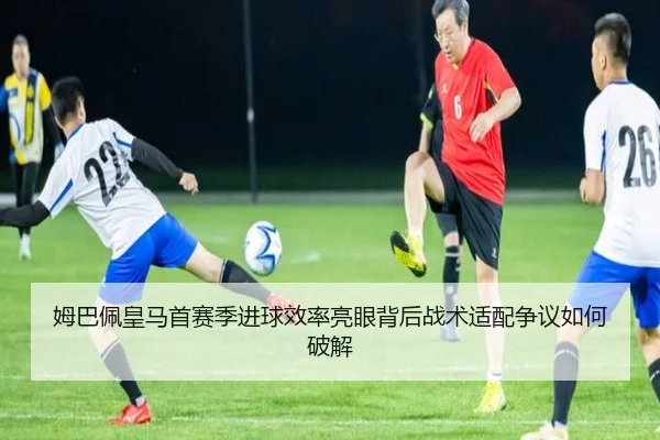 姆巴佩皇马首赛季进球效率亮眼背后战术适配争议如何破解