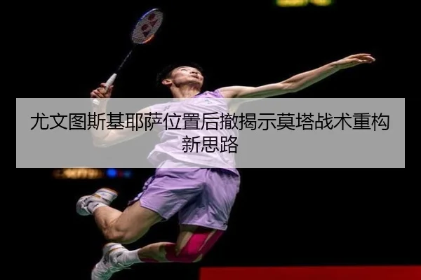 尤文图斯基耶萨位置后撤揭示莫塔战术重构新思路