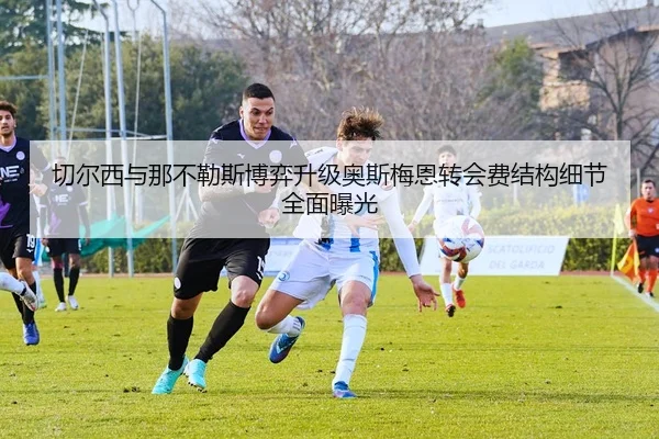 切尔西与那不勒斯博弈升级奥斯梅恩转会费结构细节全面曝光