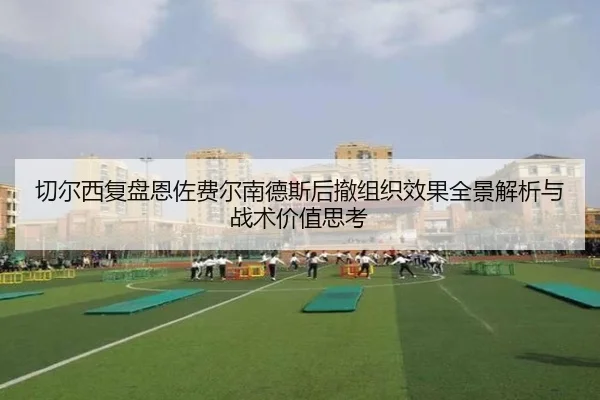 切尔西复盘恩佐费尔南德斯后撤组织效果全景解析与战术价值思考